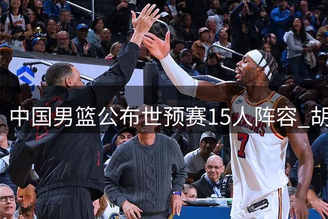 中国男篮公布世预赛15人阵容 胡明轩领衔出征卡塔尔