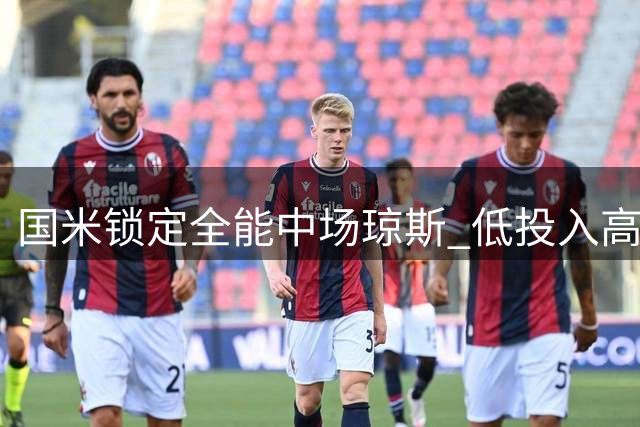 国米锁定全能中场琼斯 低投入高回报引援方案获突破