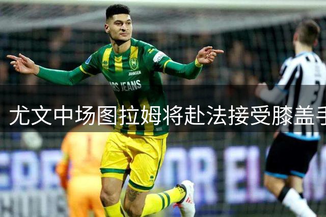 尤文中场图拉姆将赴法接受膝盖手术，复出延至明年