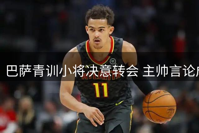 巴萨青训小将决意转会 主帅言论成导火索 名经纪出手斡旋