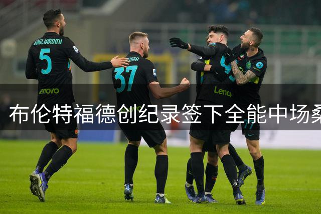 布伦特福德创纪录签下全能中场桑加雷