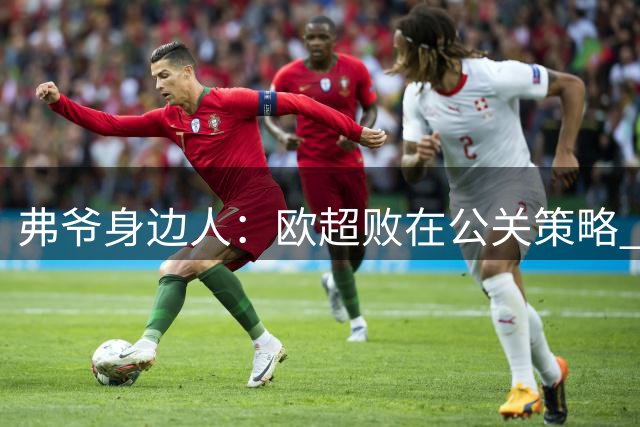 弗爷身边人：欧超败在公关策略 好事被抹黑成坏事