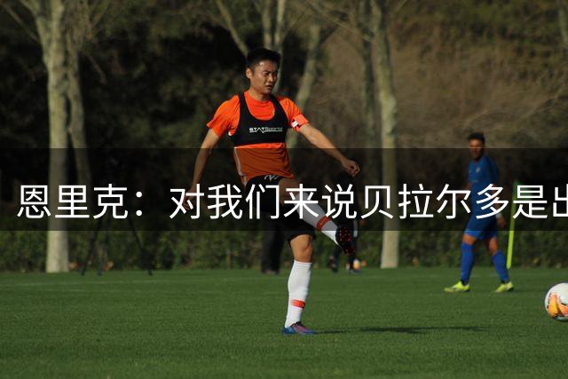 恩里克：对我们来说贝拉尔多是出色的中场；杜埃有点肌肉问题