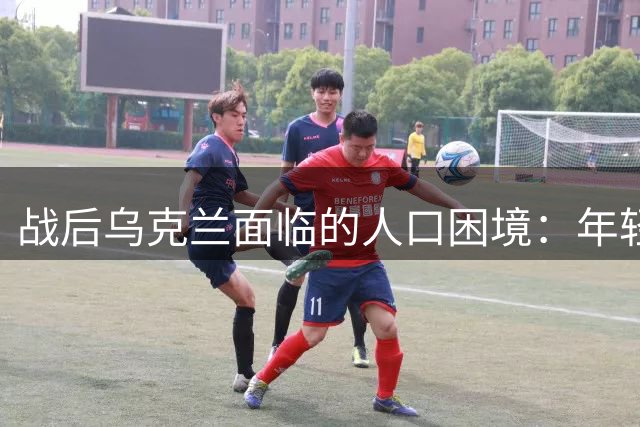 战后乌克兰面临的人口困境：年轻群体流失的隐忧