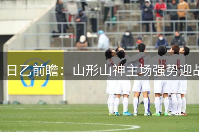 日乙前瞻：山形山神主场强势迎战甲府风林