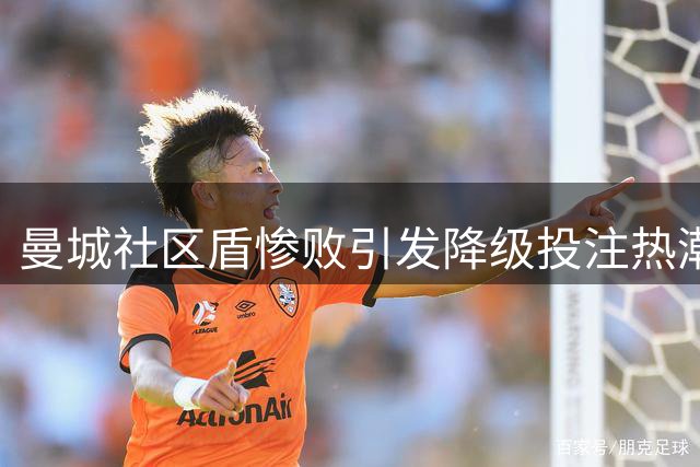 曼城社区盾惨败引发降级投注热潮 赔率反常现罕见现象