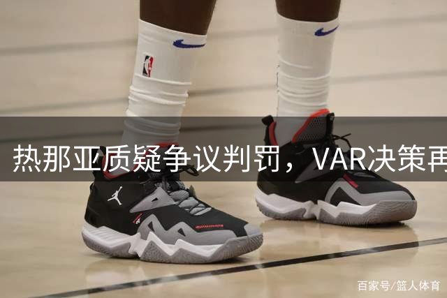 热那亚质疑争议判罚，VAR决策再引质疑