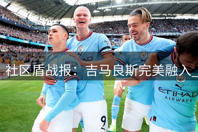 社区盾战报：吉马良斯完美融入 曼城引援迫在眉睫