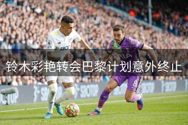 铃木彩艳转会巴黎计划意外终止